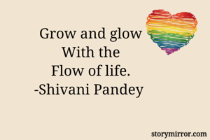                       Grow and glow
                      With the
                      Flow of life.
                     -Shivani Pandey