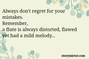 Always don't regret for your mistakes.
Remember,
a flute is always distorted, flawed
yet had a mild melody...