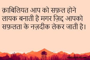 क़ाबिलियत आप को सफ़ल होने लायक बनाती है मगर ज़िद्द आपको सफ़लता के नज़दीक लेकर जाती है। 
