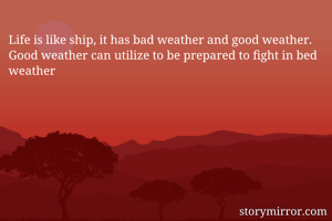 Life is like ship, it has bad weather and good weather. Good weather can utilize to be prepared to fight in bed weather