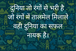 दुनिया तो रंगों से भरी है 
जो रंगों में तालमेल मिलाले
 वही दुनिया का सफल 
नायक है।