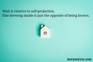 Wait is relative to self-projection,
Else brewing inside is just the opposite of being brown.