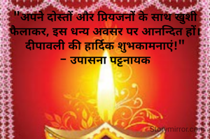 "अपने दोस्तों और प्रियजनों के साथ खुशी फैलाकर, इस धन्य अवसर पर आनन्दित हों।  दीपावली की हार्दिक शुभकामनाएं!"
- उपासना पट्टनायक