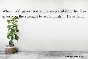 When God gives you some responsibility, he also gives you the strength to accomplish it. Have faith. 