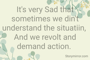It's very Sad that sometimes we din't understand the situatiin, 
And we revolt and demand action. 