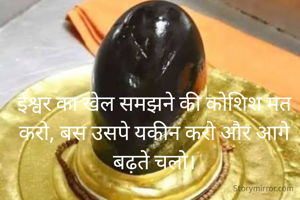 ईश्वर का खेल समझने की कोशिश मत करो, बस उसपे यकीन करो और आगे बढ़ते चलो।