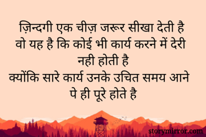 ज़िन्दगी एक चीज़ जरूर सीखा देती है
वो यह है कि कोई भी कार्य करने में देरी नही होती है
क्योंकि सारे कार्य उनके उचित समय आने पे ही पूरे होते है