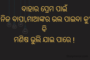 ବାହାର ପ୍ରେମ ପାଇଁ 
ନିଜ ବାପା,ମାଆଙ୍କର ଭଲ ପାଇବା କୁ' ବି 
ମଣିଷ ଭୁଲି ଯାଇ ପାରେ ! 
 

