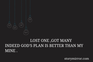                          LOST ONE ,GOT MANY 
INDEED GOD'S PLAN IS BETTER THAN MY MINE .
