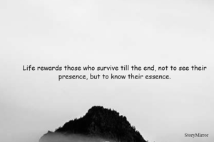 Life rewards those who survive till the end, not to see their presence, but to know their essence.