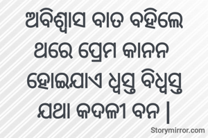 ଅବିଶ୍ୱାସ ବାତ ବହିଲେ
ଥରେ ପ୍ରେମ କାନନ 
ହୋଇଯାଏ ଧ୍ୱସ୍ତ ବିଧ୍ୱସ୍ତ
ଯଥା କଦଳୀ ବନ |
