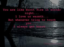 You are like burnt fire in winter night...  
l love ur warmth... 
But whenever tring to touch you.... 
I always get burnt... 