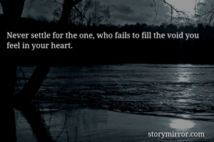 Never settle for the one, who fails to fill the void you feel in your heart.