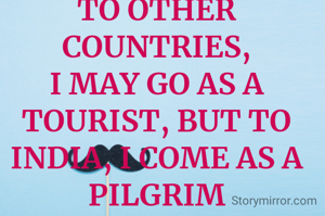
TO OTHER COUNTRIES,
I MAY GO AS A TOURIST, BUT TO INDIA, I COME AS A PILGRIM
 
