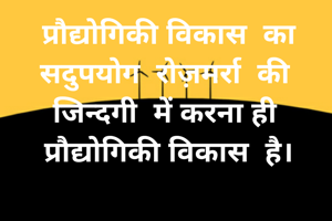 प्रौद्योगिकी विकास  का
सदुपयोग  रोज़मर्रा  की 
जिन्दगी  में करना ही 
प्रौद्योगिकी विकास  है।