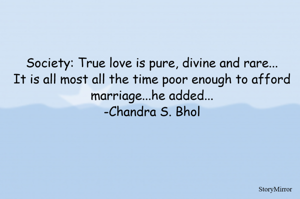 Society: True love is pure, divine and rare...
It is all most all the time poor enough to afford marriage...he added...
-Chandra S. Bhol