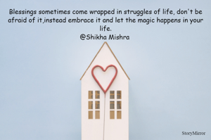 Blessings sometimes come wrapped in struggles of life, don't be afraid of it,instead embrace it and let the magic happens in your life.
@Shikha Mishra 