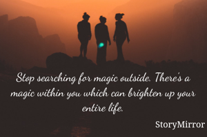 Stop searching for magic outside. There's a magic within you which can brighten up your entire life.
