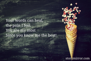Your words can heal, 
the pain I feel. 
You are my most
Since you know me the best! 
