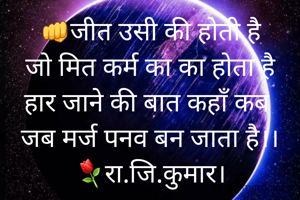 👊जीत उसी की होती है
जो मित कर्म का का होता है
हार जाने की बात कहाँ कब 
जब मर्ज पनव बन जाता है।।
⚘रा.जि.कुमार।