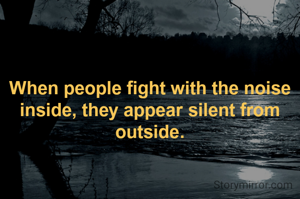 When people fight with the noise inside, they appear silent from outside.