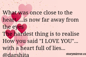 What was once close to the heart.....is now far away from the eyes
The hardest thing is to realise 
How you said "I LOVE YOU"... with a heart full of lies...
@darshita