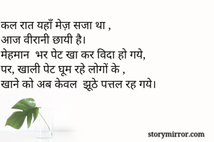 कल रात यहाँ मेज़ सजा था ,
आज वीरानी छायी है।
मेहमान  भर पेट खा कर विदा हो गये,
पर, खाली पेट घूम रहे लोगों के ,
खाने को अब केवल  झूठे पत्तल रह गये।

