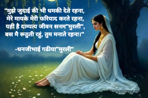 "मुझे जुदाई की भी धमकी देते रहना, 
मेरे मायके मेरी फरियाद करते रहना,
यही है दाम्पत्य जीवन सनम"मुरली",
बस मै रूठुती रहुं, तुम मनाते रहना।" 

-धनजीभाई गढीया"मुरली" 
