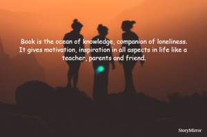 book is the ocean of knowledge, companion of loneliness.
it gives motivation, inspiration in all aspects in life like a 
teacher, parents and friend.