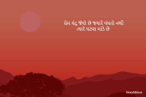 પ્રેમ ચંદ્ર જેવો છે જયારે વધતો નથી
ત્યારે ઘટવા માંડે છે