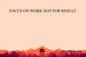 FOCUS ON WORK NOT FOR RESULT 
