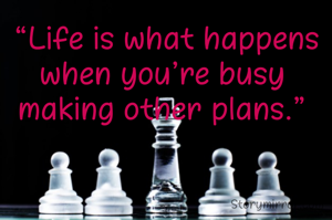  “Life is what happens when you’re busy making other plans.”