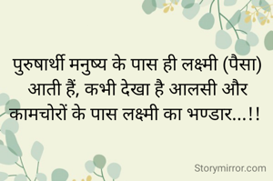 पुरुषार्थी मनुष्य के पास ही लक्ष्मी (पैसा) आती हैं, कभी देखा है आलसी और कामचोरों के पास लक्ष्मी का भण्डार...!! 

