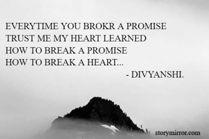EVERYTIME YOU BROKR A PROMISE 
TRUST ME MY HEART LEARNED 
HOW TO BREAK A PROMISE
HOW TO BREAK A HEART...
                                                    - DIVYANSHI.