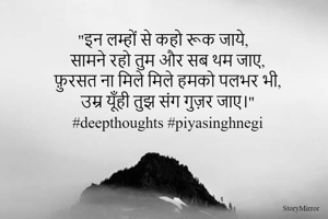 "इन लम्हों से कहो रूक जाये, 
सामने रहो तुम और सब थम जाए,
फ़ुरसत ना मिले मिले हमको पलभर भी,
उम्र यूँही तुझ संग गुज़र जाए।"
#deepthoughts #piyasinghnegi