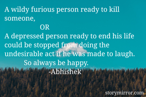 A wildy furious person ready to kill someone,
                    OR 
A depressed person ready to end his life could be stopped from doing the undesirable act if he was made to laugh.
           So always be happy.
                         -Abhishek 