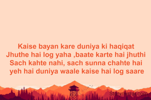 Kaise bayan kare duniya ki haqiqat 
Jhuthe hai log yaha ,baate karte hai jhuthi 
Sach kahte nahi, sach sunna chahte hai 
yeh hai duniya waale kaise hai log saare