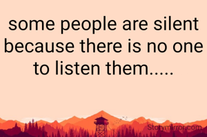 some people are silent because there is no one to listen them.....