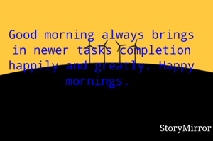 Good morning always brings in newer tasks completion happily and greatly. Happy mornings. 