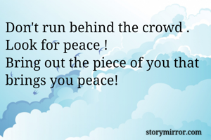 Don't run behind the crowd .
Look for peace !
Bring out the piece of you that brings you peace! 