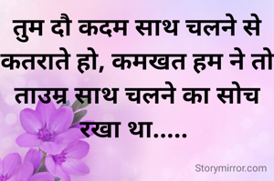 तुम दौ कदम साथ चलने से कतराते हो, कमखत हम ने तो ताउम्र साथ चलने का सोच रखा था..... 
