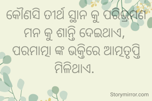 କୌଣସି ତୀର୍ଥ ସ୍ଥାନ କୁ ପରିଭ୍ରମଣ ମନ କୁ ଶାନ୍ତି ଦେଇଥାଏ, 
ପରମାତ୍ମା ଙ୍କ ଭକ୍ତିରେ ଆତ୍ମତୃପ୍ତି ମିଳିଥାଏ. 