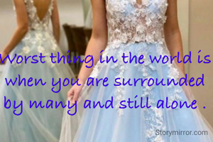 Worst thing in the world is when you are surrounded by many and still alone .