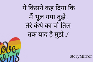 ये किसने कह दिया कि
मैं भूल गया तुझे..
तेरे कंधे का वो तिल,
तक याद है मुझे..! 

