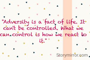"Adversity is a fact of life. It can't be controlled. What we can control is how we react to it."