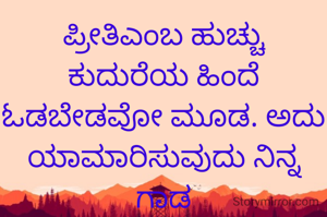 ಪ್ರೀತಿಎಂಬ ಹುಚ್ಚು ಕುದುರೆಯ ಹಿಂದೆ ಓಡಬೇಡವೋ ಮೂಡ. ಅದು ಯಾಮಾರಿಸುವುದು ನಿನ್ನ ಗಾಡ