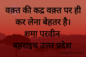 वक़्त की कद्र वक़्त पर ही कर लेना बेहतर है।
शमा परवीन 
बहराइच उत्तर प्रदेश 