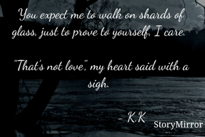 You expect me to walk on shards of glass, just to prove to yourself, I care. 

"That's not love", my heart said with a sigh. 

                  - K.K

