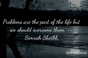 Problems are the part of the life but we should overcome them. -- Simrah Sheikh