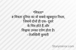 *मित्रता*
# मित्रता दुनिया का वो सबसे खूबसूरत रिश्ता,
जिसमें दोनों ही एक- दूसरे
के चित्र होते हैं,और
विश्वास उनका दर्पण होता है।
- तेजस्विनी कुमारी 